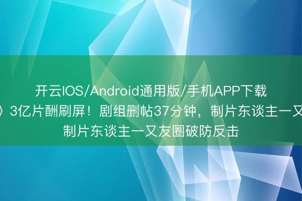 开云IOS/Android通用版/手机APP下载 吴京《战狼3》3亿片酬刷屏！剧组删帖37分钟，制片东谈主一又友圈破防反击
