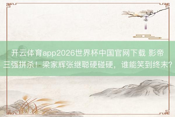开云体育app2026世界杯中国官网下载 影帝三强拼杀！梁家辉张继聪硬碰硬，谁能笑到终末？