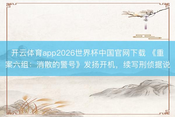 开云体育app2026世界杯中国官网下载 《重案六组：消散的警号》发扬开机，续写刑侦据说