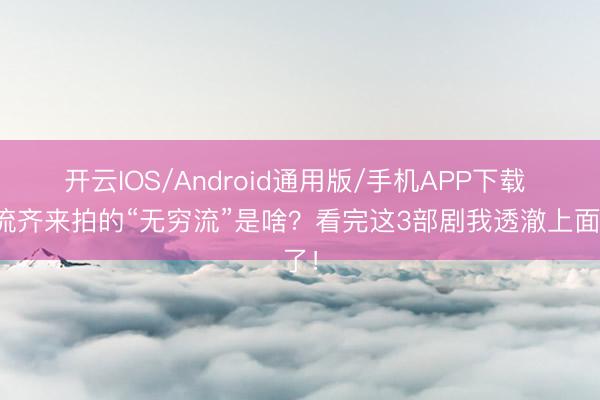 开云IOS/Android通用版/手机APP下载 顶流齐来拍的“无穷流”是啥？看完这3部剧我透澈上面了！