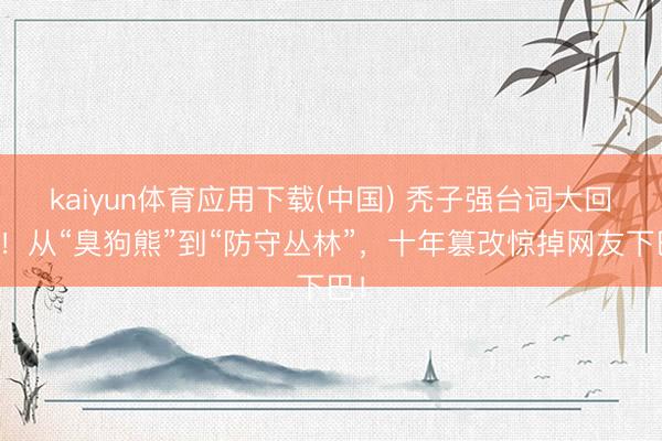 kaiyun体育应用下载(中国) 秃子强台词大回转！从“臭狗熊”到“防守丛林”，十年篡改惊掉网友下巴！