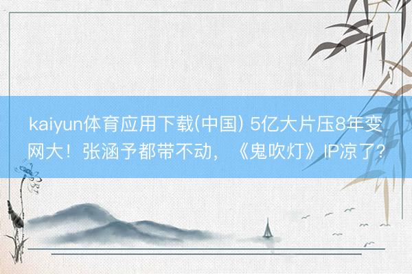 kaiyun体育应用下载(中国) 5亿大片压8年变网大！张涵予都带不动，《鬼吹灯》IP凉了？