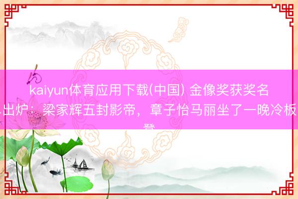 kaiyun体育应用下载(中国) 金像奖获奖名单出炉：梁家辉五封影帝，章子怡马丽坐了一晚冷板凳