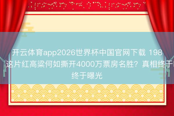 开云体育app2026世界杯中国官网下载 1987年，这片红高粱何如撕开4000万票房名胜？真相终于曝光