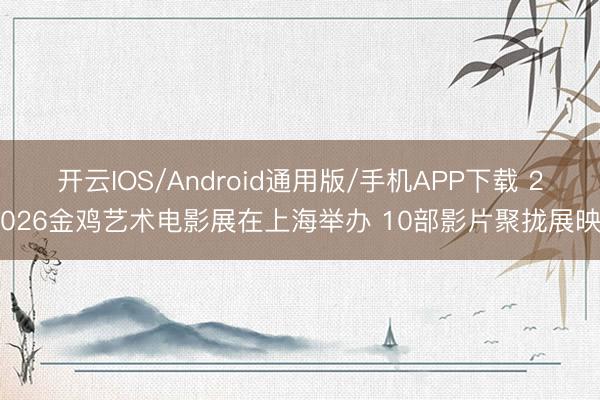 开云IOS/Android通用版/手机APP下载 2026金鸡艺术电影展在上海举办 10部影片聚拢展映