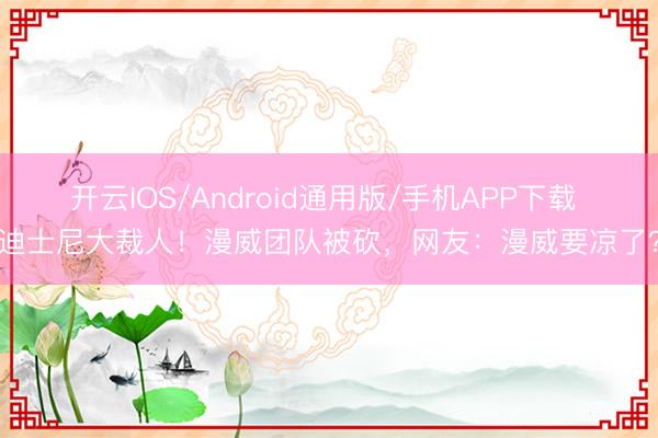 开云IOS/Android通用版/手机APP下载 迪士尼大裁人！漫威团队被砍，网友：漫威要凉了？
