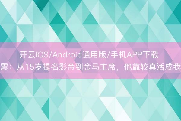 开云IOS/Android通用版/手机APP下载 张震：从15岁提名影帝到金马主席，他靠较真活成我方