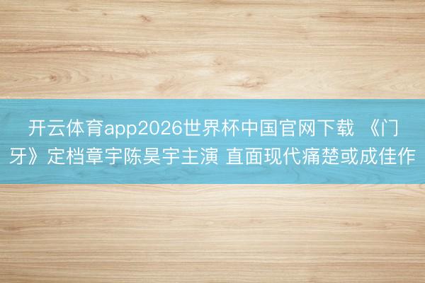 开云体育app2026世界杯中国官网下载 《门牙》定档章宇陈昊宇主演 直面现代痛楚或成佳作