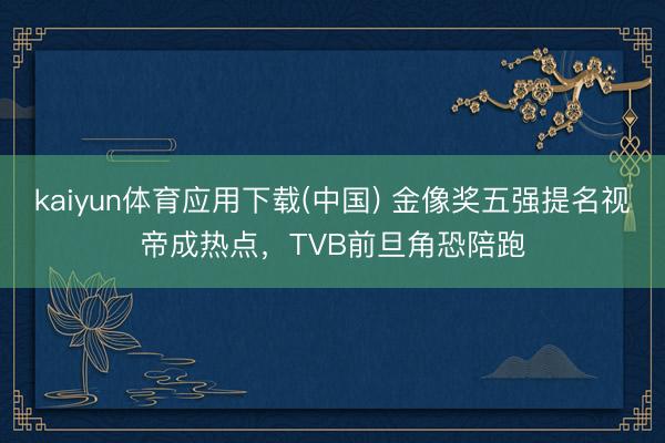 kaiyun体育应用下载(中国) 金像奖五强提名视帝成热点，TVB前旦角恐陪跑