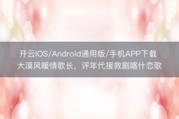 开云IOS/Android通用版/手机APP下载 大漠风暖情歌长，评年代援救剧喀什恋歌