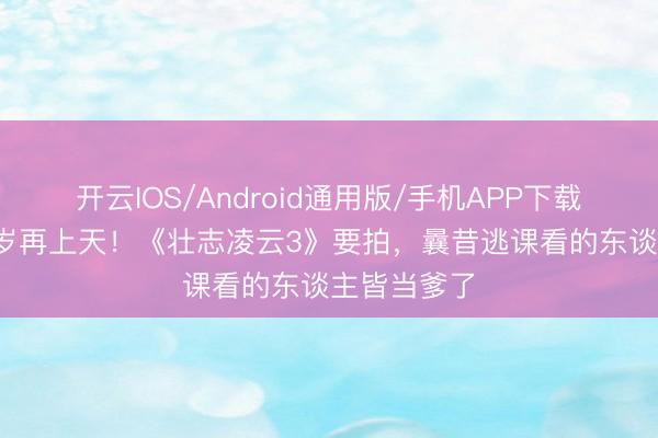 开云IOS/Android通用版/手机APP下载 阿汤哥58岁再上天！《壮志凌云3》要拍，曩昔逃课看的东谈主皆当爹了