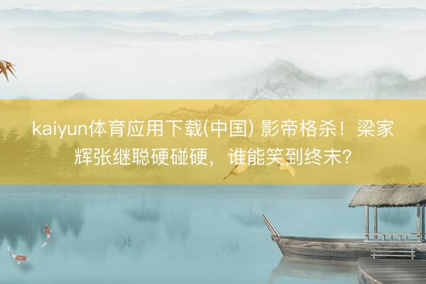 kaiyun体育应用下载(中国) 影帝格杀！梁家辉张继聪硬碰硬，谁能笑到终末？
