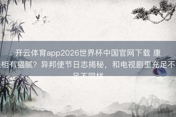 开云体育app2026世界杯中国官网下载 康熙长相有猫腻？异邦使节日志揭秘，和电视剧里充足不同样