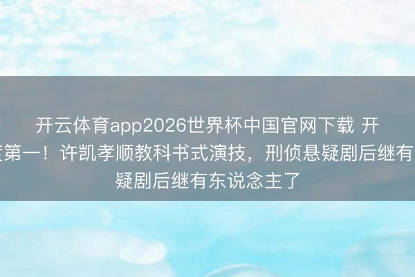开云体育app2026世界杯中国官网下载 开播拿下热度第一！许凯孝顺教科书式演技，刑侦悬疑剧后继有东说念主了