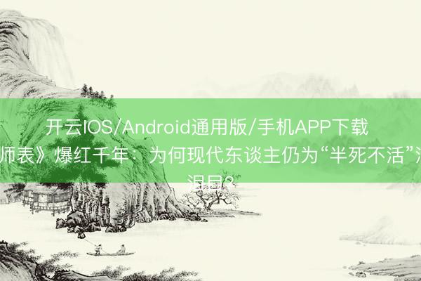 开云IOS/Android通用版/手机APP下载 《兴师表》爆红千年：为何现代东谈主仍为“半死不活”泪目？