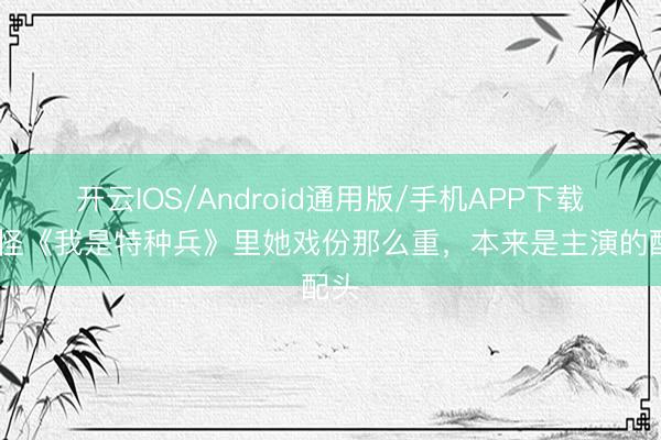 开云IOS/Android通用版/手机APP下载 难怪《我是特种兵》里她戏份那么重，本来是主演的配头