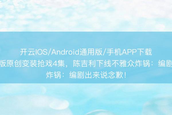 开云IOS/Android通用版/手机APP下载 《剑来》剧版原创变装抢戏4集，陈吉利下线不雅众炸锅：编剧出来说念歉！