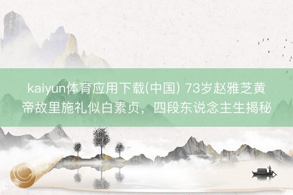kaiyun体育应用下载(中国) 73岁赵雅芝黄帝故里施礼似白素贞，四段东说念主生揭秘