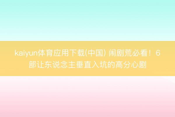 kaiyun体育应用下载(中国) 闹剧荒必看！6部让东说念主垂直入坑的高分心剧