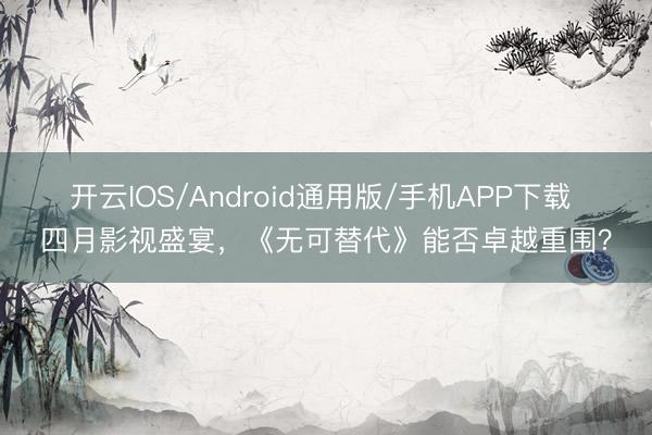 开云IOS/Android通用版/手机APP下载 四月影视盛宴，《无可替代》能否卓越重围？