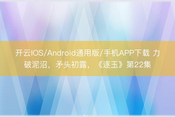开云IOS/Android通用版/手机APP下载 力破泥沼，矛头初露，《逐玉》第22集