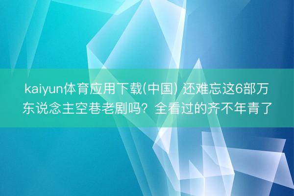 kaiyun体育应用下载(中国) 还难忘这6部万东说念主空巷老剧吗？全看过的齐不年青了