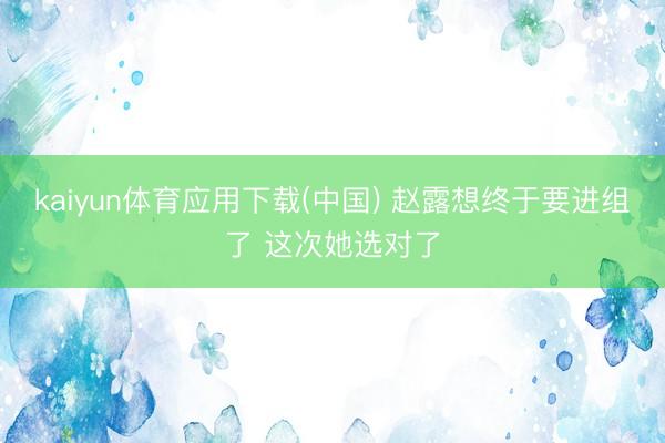 kaiyun体育应用下载(中国) 赵露想终于要进组了 这次她选对了