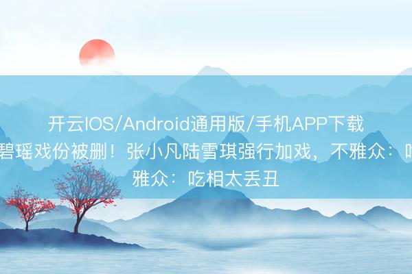 开云IOS/Android通用版/手机APP下载 《诛仙》碧瑶戏份被删！张小凡陆雪琪强行加戏，不雅众：吃相太丢丑