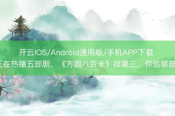 开云IOS/Android通用版/手机APP下载 正在热播五部剧，《方圆八百米》排第三，你追哪部？
