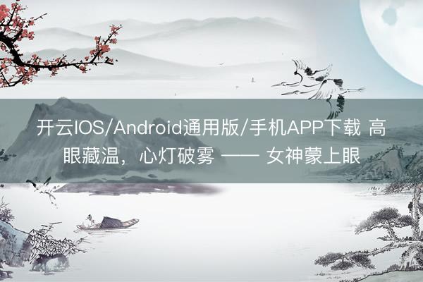 开云IOS/Android通用版/手机APP下载 高眼藏温，心灯破雾 —— 女神蒙上眼