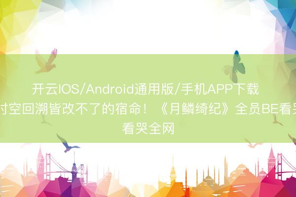 开云IOS/Android通用版/手机APP下载 26次时空回溯皆改不了的宿命！《月鳞绮纪》全员BE看哭全网
