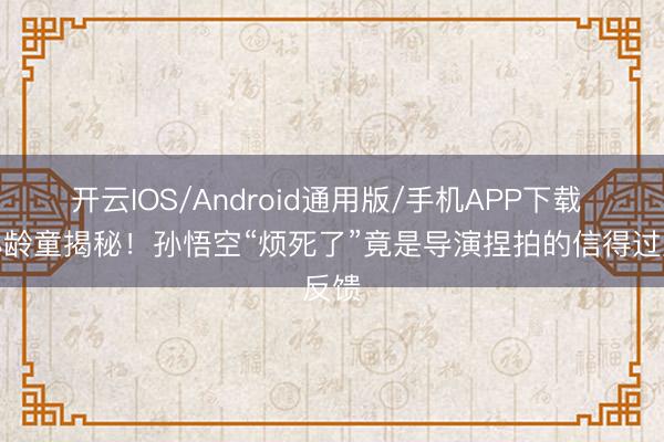 开云IOS/Android通用版/手机APP下载 六小龄童揭秘！孙悟空“烦死了”竟是导演捏拍的信得过反馈