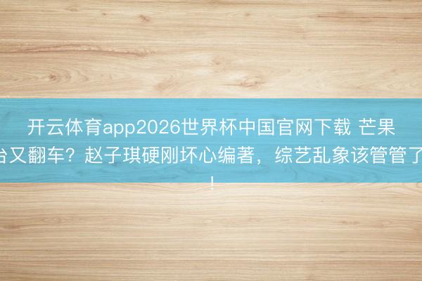 开云体育app2026世界杯中国官网下载 芒果台又翻车？赵子琪硬刚坏心编著，综艺乱象该管管了！