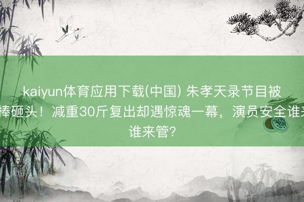 kaiyun体育应用下载(中国) 朱孝天录节目被谈具棒砸头！减重30斤复出却遇惊魂一幕，演员安全谁来管？