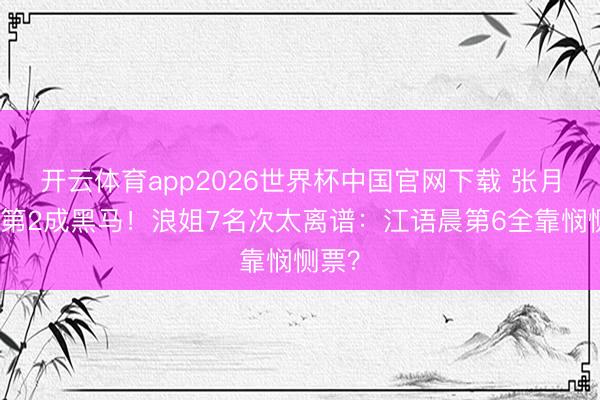 开云体育app2026世界杯中国官网下载 张月杀进第2成黑马！浪姐7名次太离谱：江语晨第6全靠悯恻票？