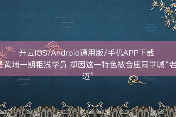 开云IOS/Android通用版/手机APP下载 他是黄埔一期粗浅学员 却因这一特色被合座同学喊“老迈”
