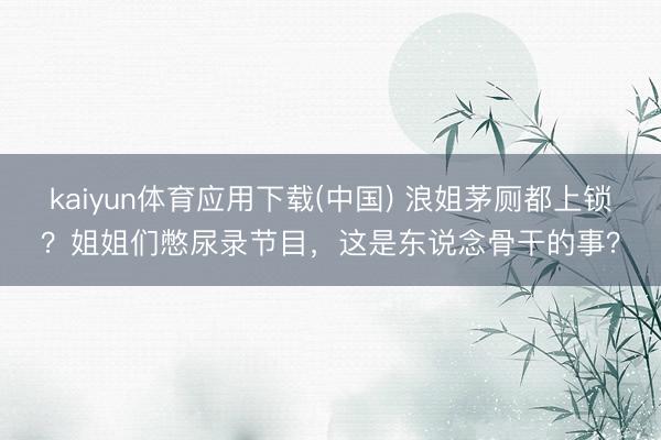 kaiyun体育应用下载(中国) 浪姐茅厕都上锁？姐姐们憋尿录节目，这是东说念骨干的事？