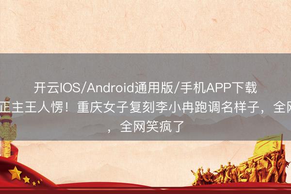 开云IOS/Android通用版/手机APP下载 师法到正主王人愣！重庆女子复刻李小冉跑调名样子，全网笑疯了