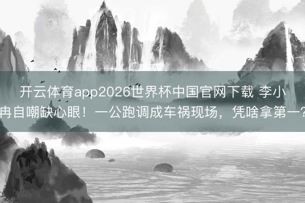 开云体育app2026世界杯中国官网下载 李小冉自嘲缺心眼！一公跑调成车祸现场，凭啥拿第一？