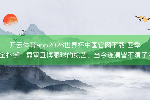 开云体育app2026世界杯中国官网下载 四季全扑街！靠审丑博眼球的综艺，当今连演皆不演了？
