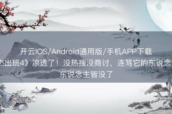 开云IOS/Android通用版/手机APP下载 《无穷杰出班4》凉透了！没热搜没商讨，连骂它的东说念主皆没了