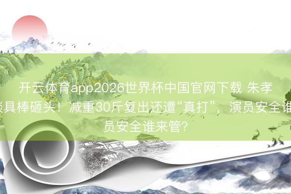 开云体育app2026世界杯中国官网下载 朱孝天被谈具棒砸头！减重30斤复出还遭“真打”，演员安全谁来管？