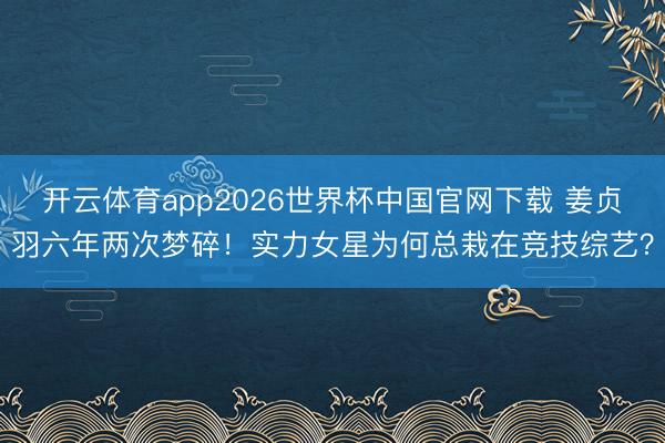 开云体育app2026世界杯中国官网下载 姜贞羽六年两次梦碎！实力女星为何总栽在竞技综艺？