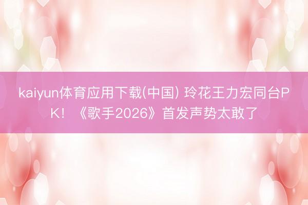 kaiyun体育应用下载(中国) 玲花王力宏同台PK！《歌手2026》首发声势太敢了