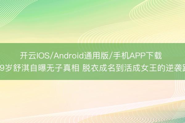 开云IOS/Android通用版/手机APP下载 49岁舒淇自曝无子真相 脱衣成名到活成女王的逆袭路
