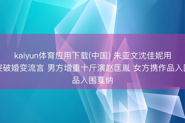 kaiyun体育应用下载(中国) 朱亚文沈佳妮用行径突破婚变流言 男方增重十斤演赵匡胤 女方携作品入围戛纳