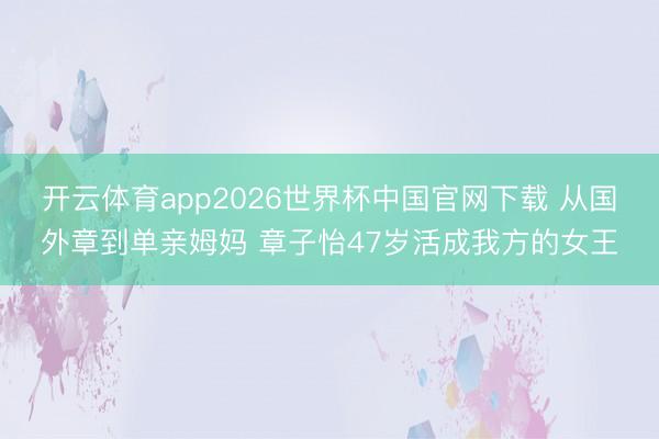 开云体育app2026世界杯中国官网下载 从国外章到单亲姆妈 章子怡47岁活成我方的女王
