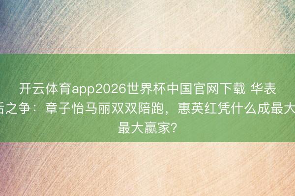 开云体育app2026世界杯中国官网下载 华表奖影后之争：章子怡马丽双双陪跑，惠英红凭什么成最大赢家？