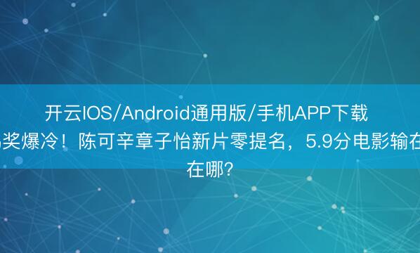 开云IOS/Android通用版/手机APP下载 金鸡奖爆冷！陈可辛章子怡新片零提名，5.9分电影输在哪？