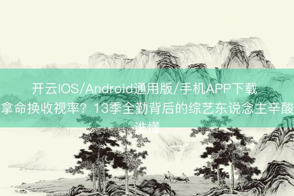 开云IOS/Android通用版/手机APP下载 郑恺拿命换收视率？13季全勤背后的综艺东说念主辛酸谁懂